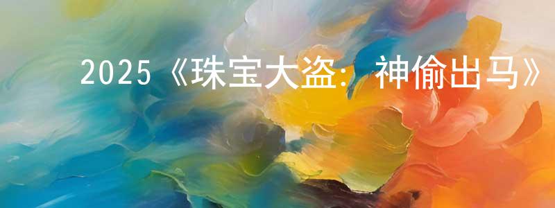 ﻿谌美英发布﻿2025《珠宝大盗：神偷出马》完整版电影/在线观看/百度云-美剧天堂